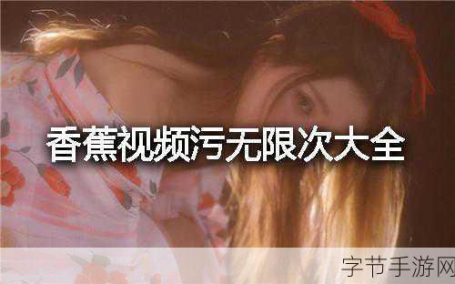 香蕉视频污版本香蕉：探索香蕉视频的神秘污版本，畅享无限乐趣与惊喜！